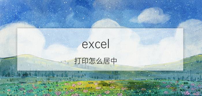 excel 打印怎么居中 excel表格打印设置居中后还是一直在左下角？